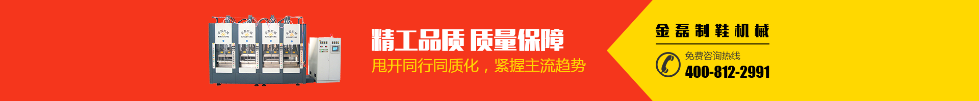 金磊制鞋機(jī)械：精工品質(zhì)，質(zhì)量保障；甩開(kāi)同行同質(zhì)化，緊握主流趨勢(shì)；免費(fèi)咨詢(xún)熱線(xiàn)：400-812-2991
